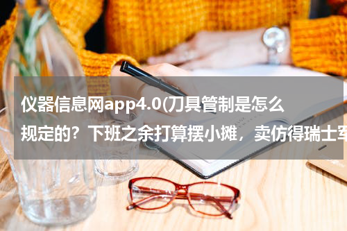 仪器信息网app4.0(刀具管制是怎么规定的？下班之余打算摆小摊，卖仿得瑞士军刀和军旅用品，是否可以？)