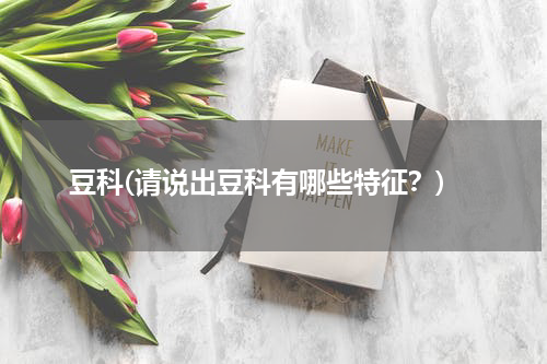 豆科(请说出豆科有哪些特征？)