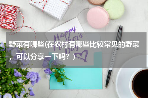 野菜有哪些(在农村有哪些比较常见的野菜，可以分享一下吗？)