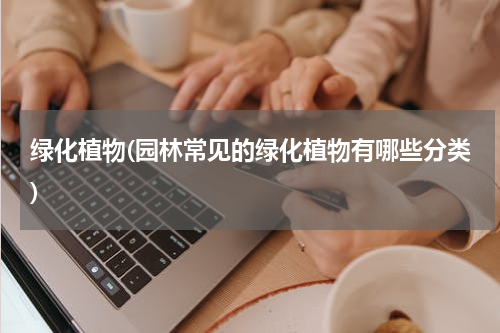 绿化植物(园林常见的绿化植物有哪些分类)