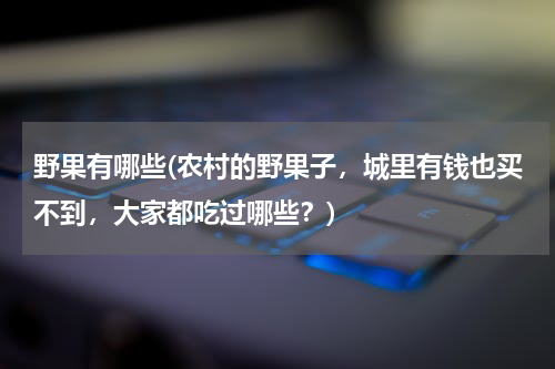 野果有哪些(农村的野果子，城里有钱也买不到，大家都吃过哪些？)