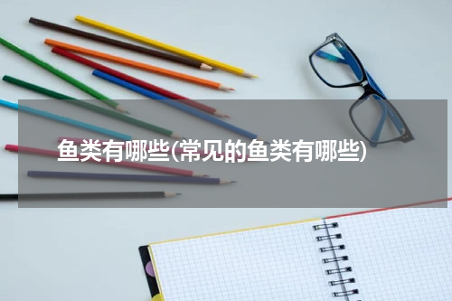 鱼类有哪些(常见的鱼类有哪些)