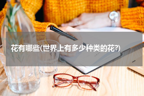 花有哪些(世界上有多少种类的花?)