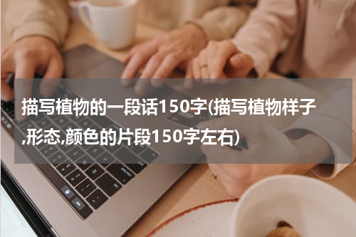 描写植物的一段话150字(描写植物样子,形态,颜色的片段150字左右)