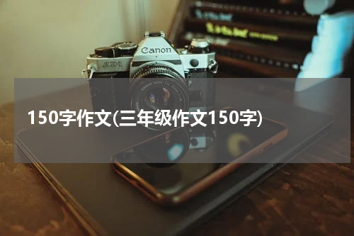 150字作文(三年级作文150字)