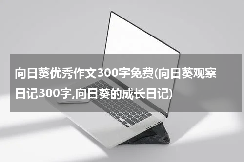向日葵优秀作文300字免费(向日葵观察日记300字,向日葵的成长日记)