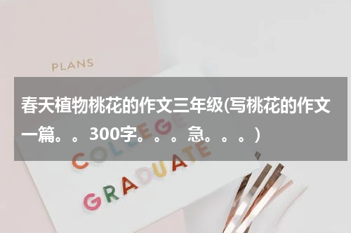 春天植物桃花的作文三年级(写桃花的作文一篇。。300字。。。急。。。)