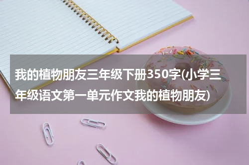我的植物朋友三年级下册350字(小学三年级语文第一单元作文我的植物朋友)