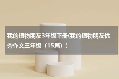 我的植物朋友3年级下册(我的植物朋友优秀作文三年级（15篇）)