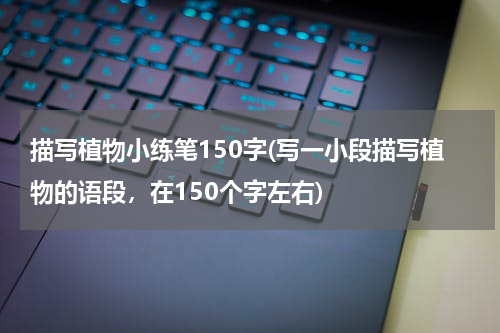 描写植物小练笔150字(写一小段描写植物的语段，在150个字左右)