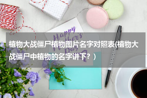 植物大战僵尸植物图片名字对照表(植物大战僵尸中植物的名字讲下？)