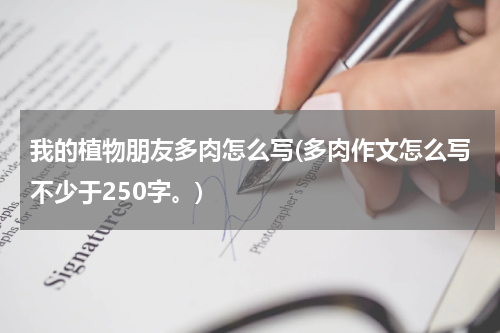 我的植物朋友多肉怎么写(多肉作文怎么写不少于250字。)