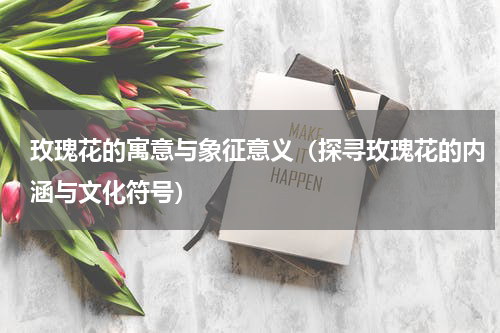 玫瑰花的寓意与象征意义（探寻玫瑰花的内涵与文化符号）