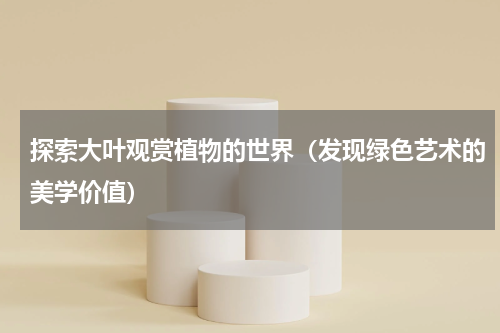 探索大叶观赏植物的世界（发现绿色艺术的美学价值）