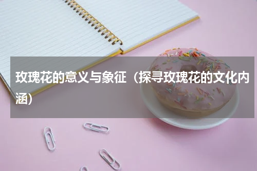 玫瑰花的意义与象征（探寻玫瑰花的文化内涵）