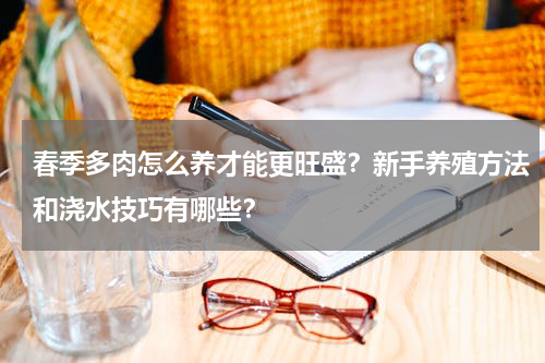 春季多肉怎么养才能更旺盛？新手养殖方法和浇水技巧有哪些？