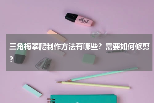 三角梅攀爬制作方法有哪些？需要如何修剪？