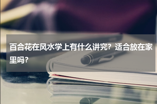百合花在风水学上有什么讲究？适合放在家里吗？
