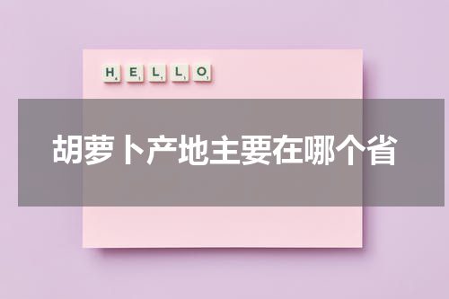 胡萝卜产地主要在哪个省