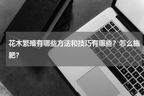 花木繁殖有哪些方法和技巧有哪些？怎么施肥？