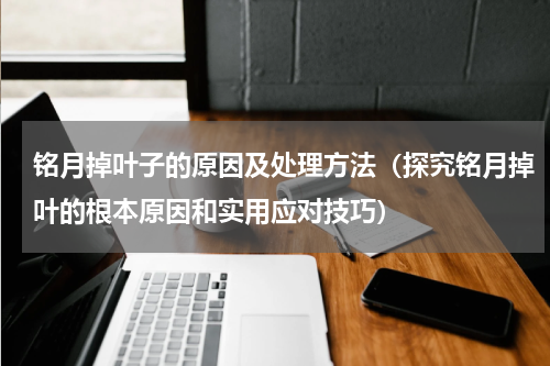 铭月掉叶子的原因及处理方法（探究铭月掉叶的根本原因和实用应对技巧）