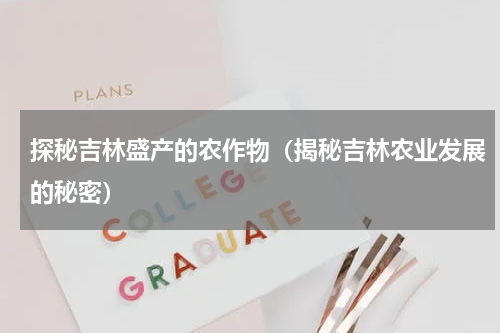 探秘吉林盛产的农作物（揭秘吉林农业发展的秘密）