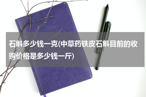 石斛多少钱一克(中草药铁皮石斛目前的收购价格是多少钱一斤)