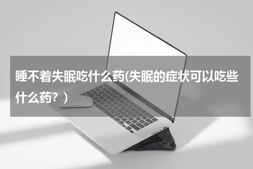 睡不着失眠吃什么药(失眠的症状可以吃些什么药？)