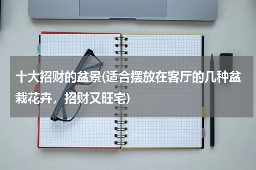 十大招财的盆景(适合摆放在客厅的几种盆栽花卉，招财又旺宅)