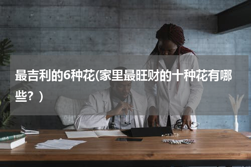 最吉利的6种花(家里最旺财的十种花有哪些？)