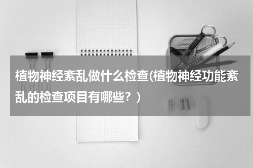 植物神经紊乱做什么检查(植物神经功能紊乱的检查项目有哪些？)