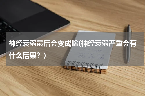 神经衰弱最后会变成啥(神经衰弱严重会有什么后果？)