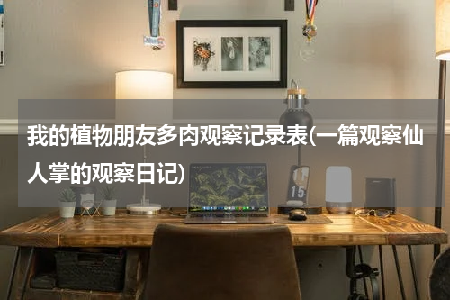 我的植物朋友多肉观察记录表(一篇观察仙人掌的观察日记)