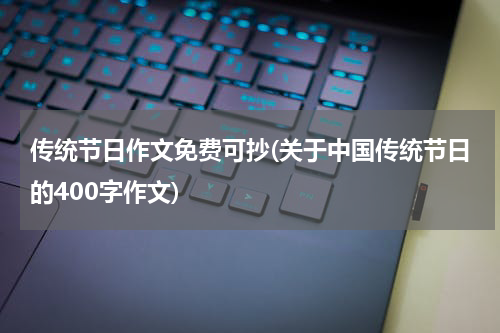 传统节日作文免费可抄(关于中国传统节日的400字作文)