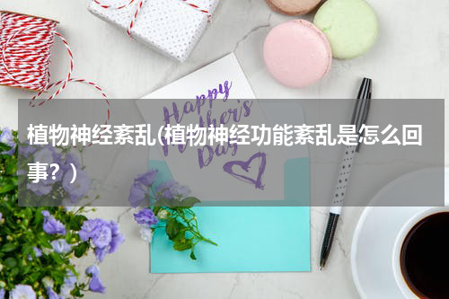 植物神经紊乱(植物神经功能紊乱是怎么回事？)