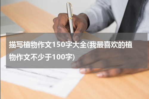 描写植物作文150字大全(我最喜欢的植物作文不少于100字)