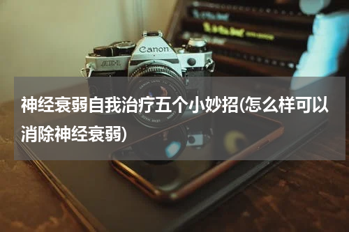 神经衰弱自我治疗五个小妙招(怎么样可以消除神经衰弱)