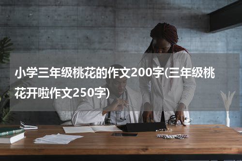 小学三年级桃花的作文200字(三年级桃花开啦作文250字)