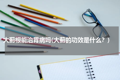 大蓟根能治胃病吗(大蓟的功效是什么？)