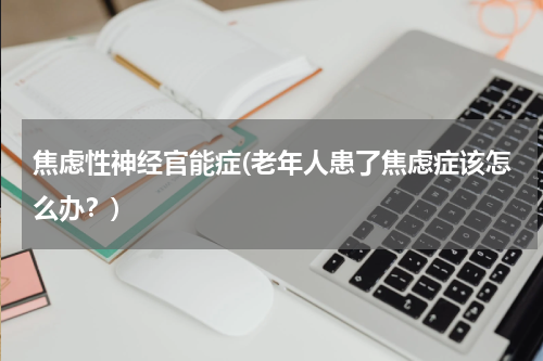 焦虑性神经官能症(老年人患了焦虑症该怎么办？)