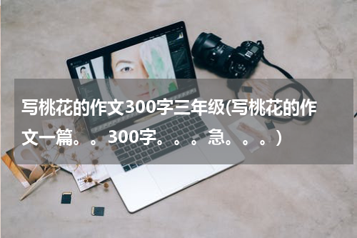 写桃花的作文300字三年级(写桃花的作文一篇。。300字。。。急。。。)
