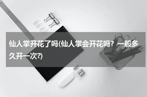 仙人掌开花了吗(仙人掌会开花吗？一般多久开一次?)