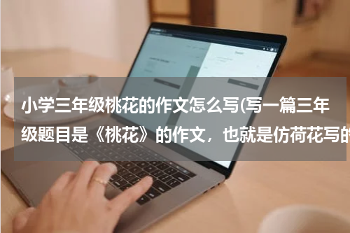 小学三年级桃花的作文怎么写(写一篇三年级题目是《桃花》的作文，也就是仿荷花写的)