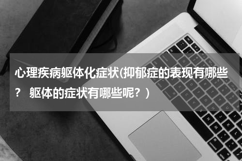心理疾病躯体化症状(抑郁症的表现有哪些？ 躯体的症状有哪些呢？)
