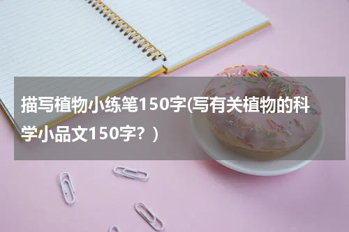 描写植物小练笔150字(写有关植物的科学小品文150字？)