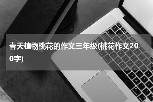 春天植物桃花的作文三年级(桃花作文200字)