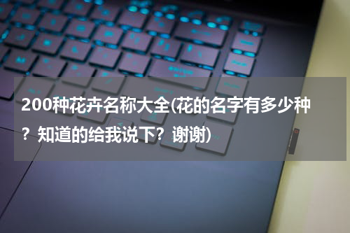 200种花卉名称大全(花的名字有多少种？知道的给我说下？谢谢)