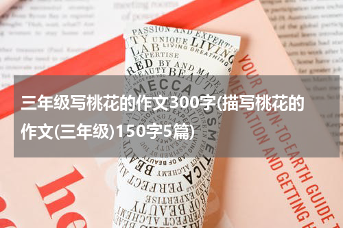 三年级写桃花的作文300字(描写桃花的作文(三年级)150字5篇)