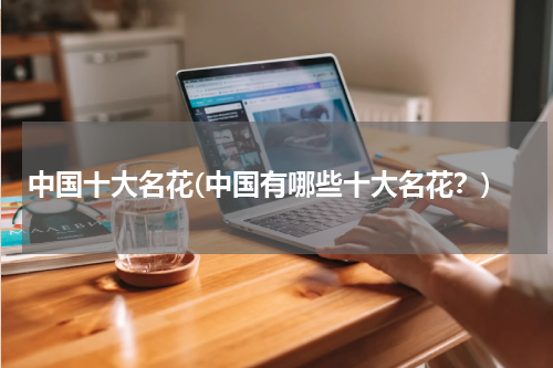 中国十大名花(中国有哪些十大名花？)