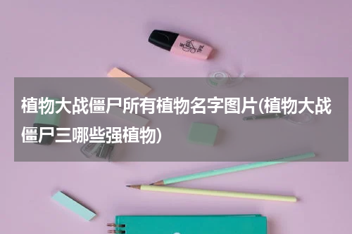 植物大战僵尸所有植物名字图片(植物大战僵尸三哪些强植物)